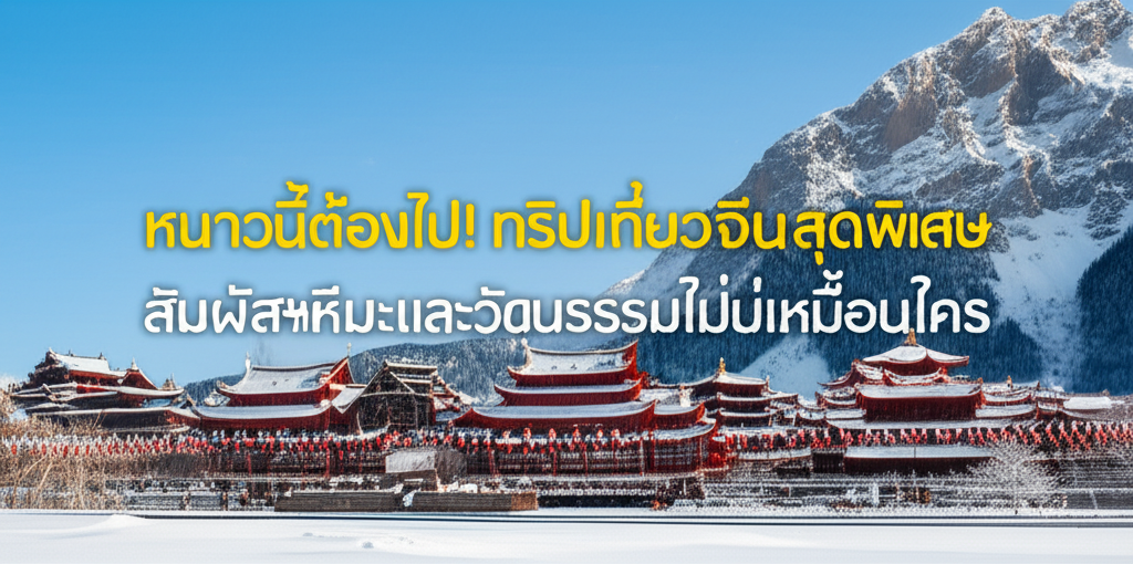หนาวนี้ต้องไป! ทริปเที่ยวจีนสุดพิเศษ สัมผัสหิมะและวัฒนธรรมที่ไม่เหมือนใคร